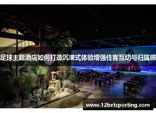 足球主题酒店如何打造沉浸式体验增强住客互动与归属感